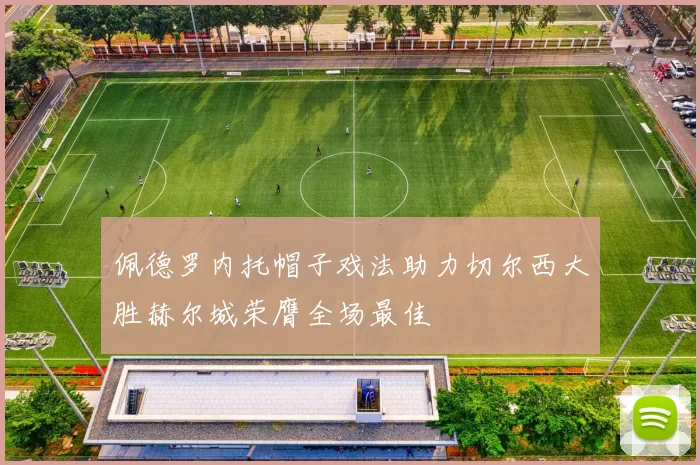 佩德罗内托帽子戏法助力切尔西大胜赫尔城荣膺全场最佳