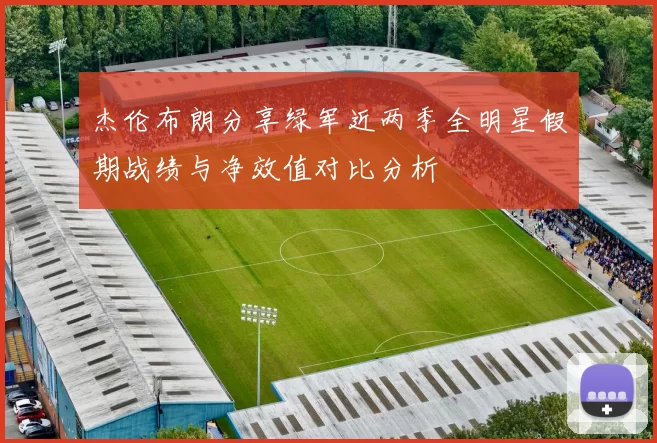 杰伦布朗分享绿军近两季全明星假期战绩与净效值对比分析