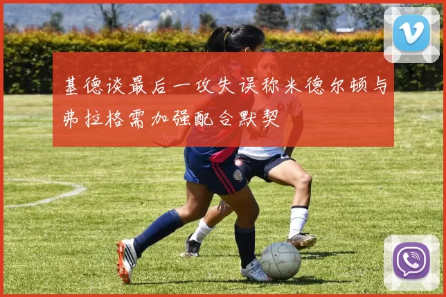 基德谈最后一攻失误称米德尔顿与弗拉格需加强配合默契
