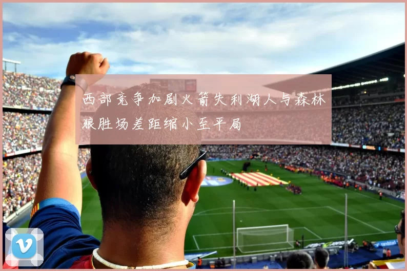 西部竞争加剧火箭失利湖人与森林狼胜场差距缩小至平局