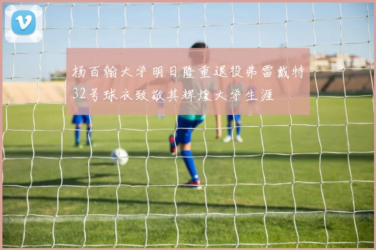杨百翰大学明日隆重退役弗雷戴特32号球衣致敬其辉煌大学生涯