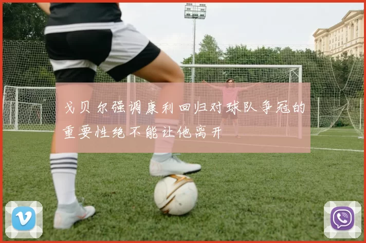 戈贝尔强调康利回归对球队争冠的重要性绝不能让他离开