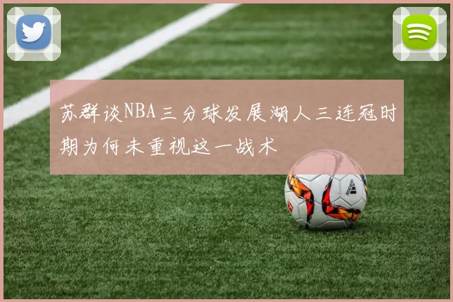 苏群谈NBA三分球发展湖人三连冠时期为何未重视这一战术