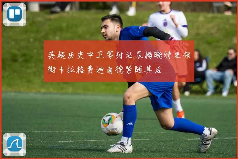 英超历史中卫零封记录揭晓特里领衔卡拉格费迪南德紧随其后