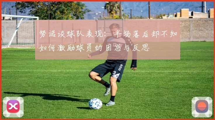 努诺谈球队表现：半场落后却不知如何激励球员的困惑与反思