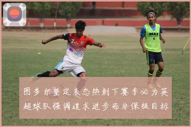 图多尔坚定表态热刺下赛季必为英超球队强调追求进步而非保级目标
