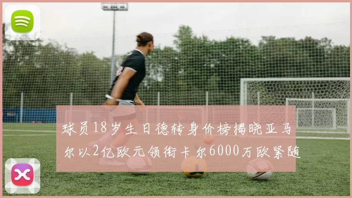 球员18岁生日德转身价榜揭晓亚马尔以2亿欧元领衔卡尔6000万欧紧随其后