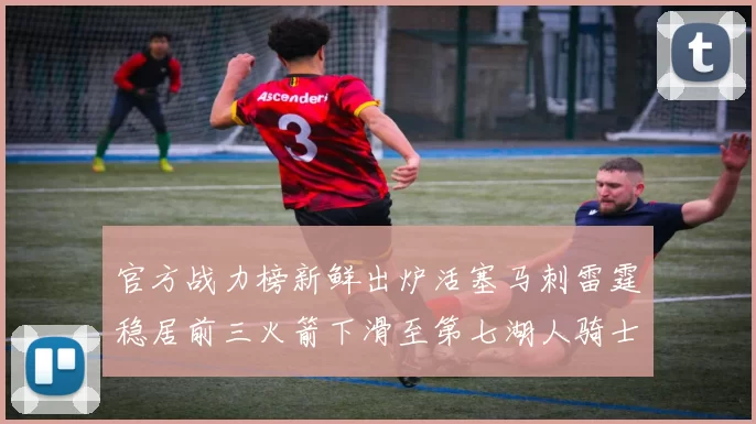 官方战力榜新鲜出炉活塞马刺雷霆稳居前三火箭下滑至第七湖人骑士表现不佳