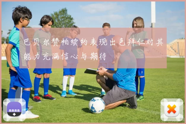 巴贝尔赞帕续约表现出色拜仁对其能力充满信心与期待