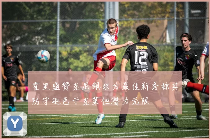 霍里盛赞克尼佩尔为最佳新秀称其防守逊色于克莱但潜力无限