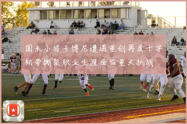 国米小将卡博尼遭遇重创再度十字韧带撕裂职业生涯面临重大挑战