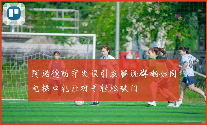 阿诺德防守失误引发解说群嘲如同电梯口礼让对手轻松破门