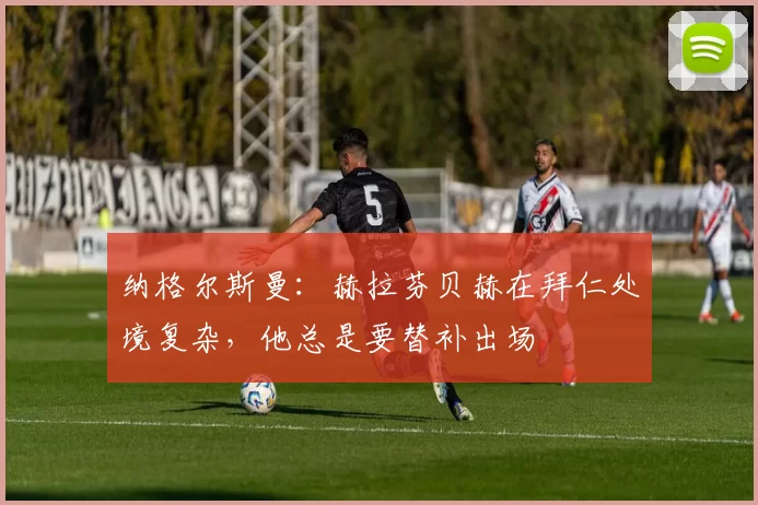 纳格尔斯曼：赫拉芬贝赫在拜仁处境复杂，他总是要替补出场