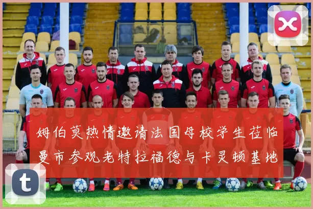 姆伯莫热情邀请法国母校学生莅临曼市参观老特拉福德与卡灵顿基地