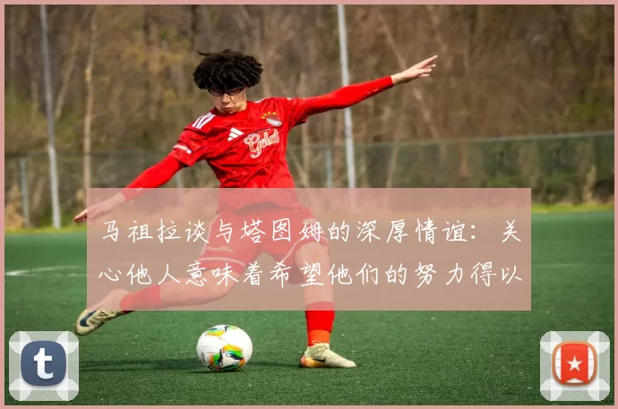 马祖拉谈与塔图姆的深厚情谊：关心他人意味着希望他们的努力得以回报