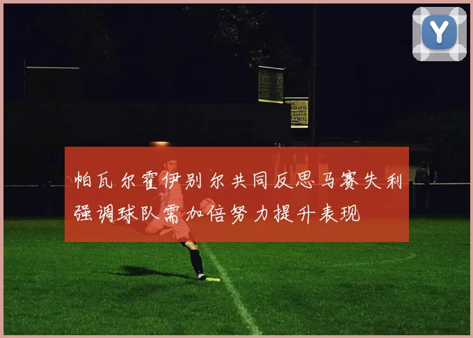 帕瓦尔霍伊别尔共同反思马赛失利强调球队需加倍努力提升表现