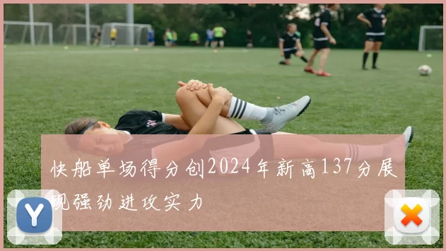 快船单场得分创2024年新高137分展现强劲进攻实力