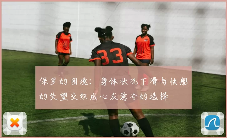 保罗的困境：身体状况下滑与快船的失望交织成心灰意冷的选择