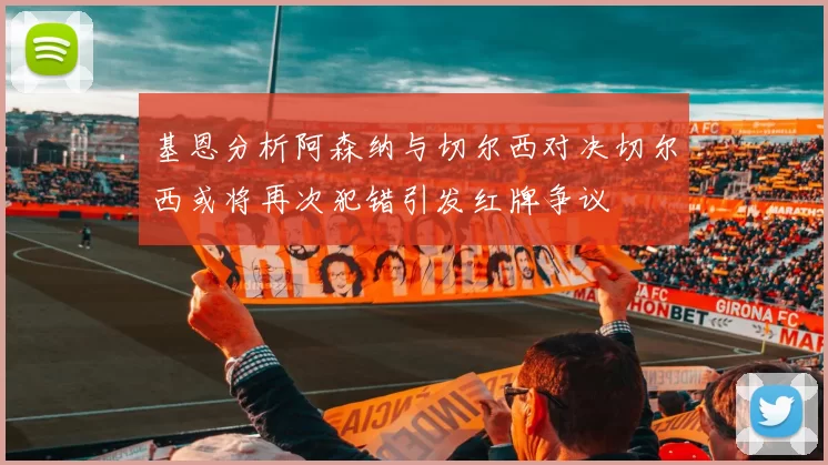 基恩分析阿森纳与切尔西对决切尔西或将再次犯错引发红牌争议