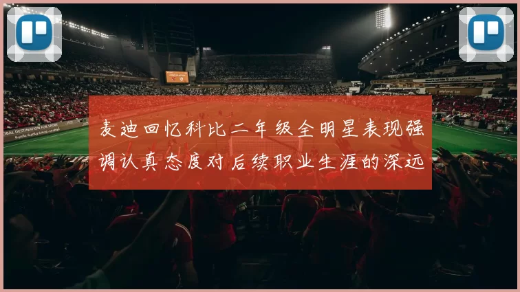 麦迪回忆科比二年级全明星表现强调认真态度对后续职业生涯的深远影响