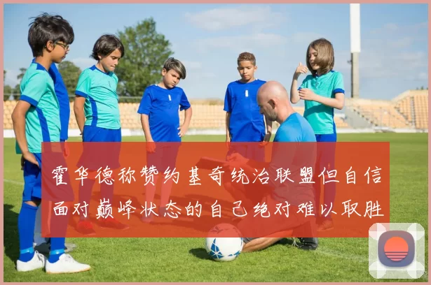 霍华德称赞约基奇统治联盟但自信面对巅峰状态的自己绝对难以取胜