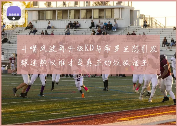 斗嘴风波再升级KD与希罗互怼引发球迷热议谁才是真正的垃圾话王