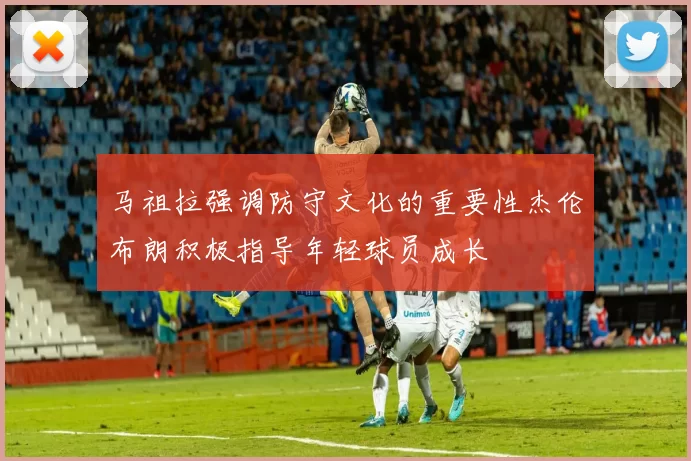 马祖拉强调防守文化的重要性杰伦布朗积极指导年轻球员成长