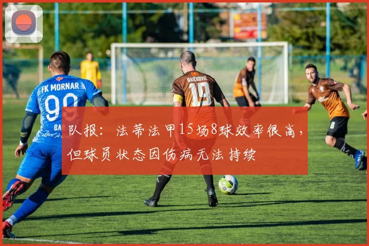 队报：法蒂法甲15场8球效率很高，但球员状态因伤病无法持续