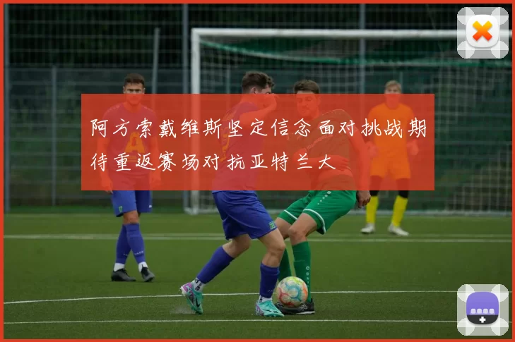 阿方索戴维斯坚定信念面对挑战期待重返赛场对抗亚特兰大