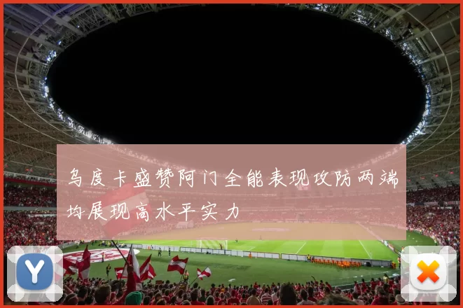 乌度卡盛赞阿门全能表现攻防两端均展现高水平实力