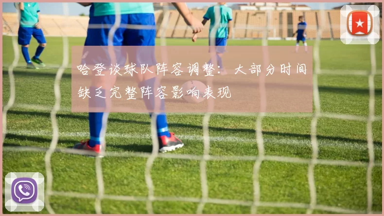 哈登谈球队阵容调整：大部分时间缺乏完整阵容影响表现