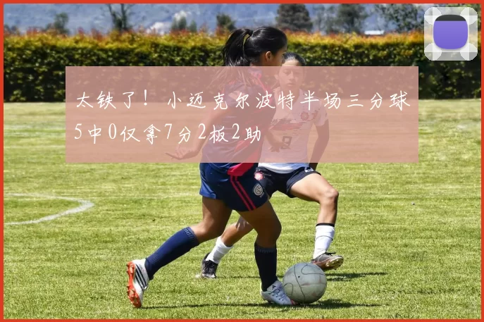 太铁了！小迈克尔波特半场三分球5中0仅拿7分2板2助