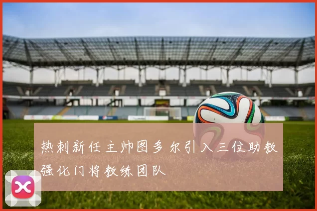 热刺新任主帅图多尔引入三位助教强化门将教练团队