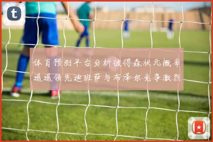 体育预测平台分析彼得森状元概率遥遥领先迪班萨与布泽尔竞争激烈