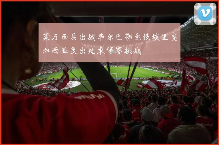 莱万面具出战毕尔巴鄂竞技埃里克加西亚复出结束停赛挑战