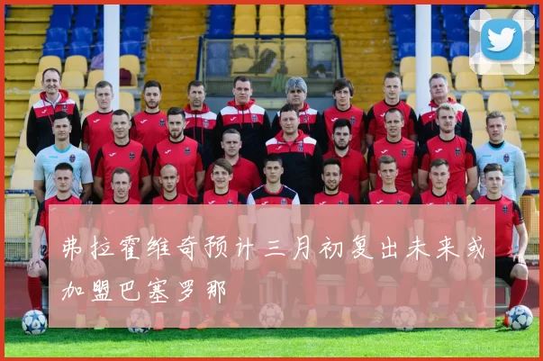 弗拉霍维奇预计三月初复出未来或加盟巴塞罗那