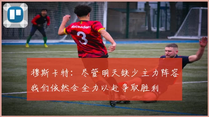 穆斯卡特：尽管明天缺少主力阵容我们依然会全力以赴争取胜利