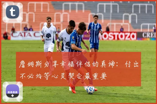 詹姆斯分享幸福伴侣的真谛：付出不必均等心灵契合最重要