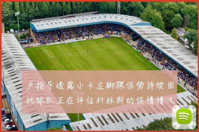 卢指导透露小卡左脚踝伤势持续困扰球队正在评估科林斯的伤情情况