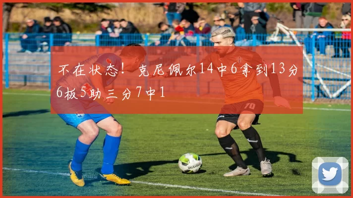 不在状态！克尼佩尔14中6拿到13分6板5助三分7中1